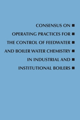 Consensus on Operating Practices for the Control of Feedwater and Boiler Water Chemistry in Industrial and Institutional Boilers by Committee, Asme