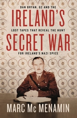 Ireland's Secret War: Dan Bryan, G2 and the Lost Tapes That Reveal the Hunt for Ireland's Nazi Spies by McMenamin, Marc
