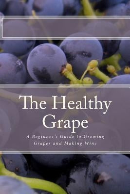 The Healthy Grape: A Beginner's Guide to Growing Grapes and Making Wine by Sharpley, P.