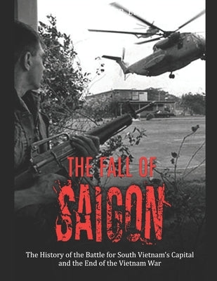 The Fall of Saigon: The History of the Battle for South Vietnam's Capital and the End of the Vietnam War by Charles River Editors