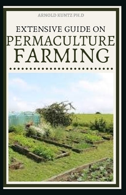 Extensive Guide on Permaculture Farming: A Simple Beginners Guide to Design and Grow Vegetables, Fruits, Herbs and Flowers Naturally by Kuntz Ph. D., Arnold