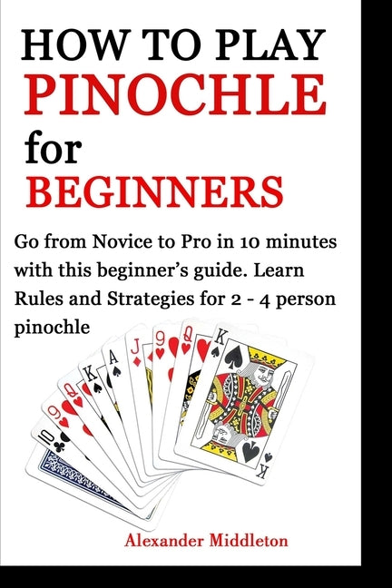 How to Play Pinochle for Beginners: Go from Novice to Pro in 10 minutes with this beginner's guide. Learn Rules and Strategies for 2 - 4 person pinoch by Middleton, Alexander
