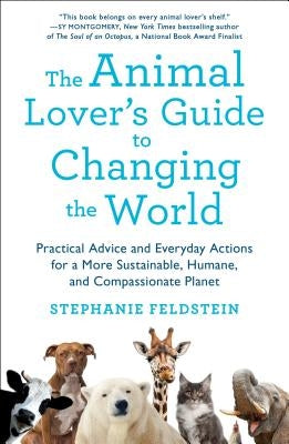 The Animal Lover's Guide to Changing the World: Practical Advice and Everyday Actions for a More Sustainable, Humane, and Compassionate Planet by Feldstein, Stephanie