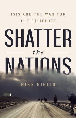 Shatter the Nations: ISIS and the War for the Caliphate by Giglio, Mike