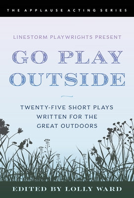 Linestorm Playwrights Present Go Play Outside: Twenty-Five Short Plays Written for the Great Outdoors by Ward, Lolly