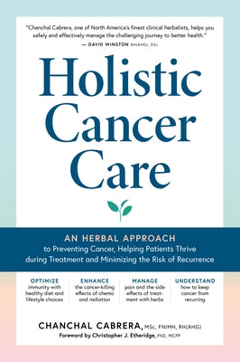 Holistic Cancer Care: An Herbal Approach to Reducing Cancer Risk, Helping Patients Thrive During Treatment, and Minimizing Recurrence by Cabrera, Chanchal