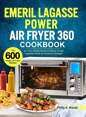 Emeril Lagasse Power Air Fryer 360 Cookbook: Top 600 Power Air Fryer Recipes for Your Whole Family to Master Emeril Lagasse Power Air Fryer on a Budge by Woods, Philip D.