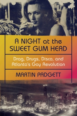 A Night at the Sweet Gum Head: Drag, Drugs, Disco, and Atlanta's Gay Revolution by Padgett, Martin