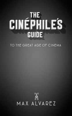 The Cinéphile's Guide to the Great Age of Cinema by Alvarez, Max