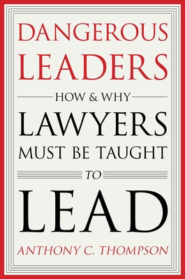 Dangerous Leaders: How and Why Lawyers Must Be Taught to Lead by Thompson, Anthony C.