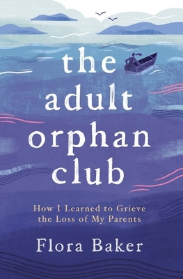 The Adult Orphan Club: How I Learned to Grieve the Loss of My Parents by Baker, Flora