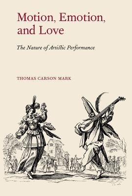 Motion, Emotion, and Love: The Nature of Artistic Performance by Mark, Thomas Carson