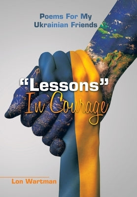 Lessons in Courage: Poems for My Ukrainian Friends by Wartman, Lon