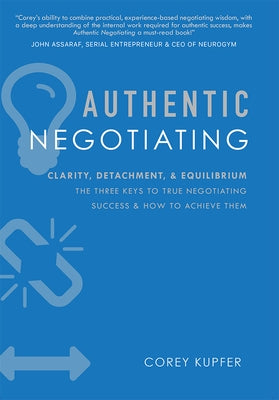 Authentic Negotiating: Clarity, Detachment, & Equilibrium the Three Keys to True Negotiating Success & How to Achieve Them by Corey Kupfer