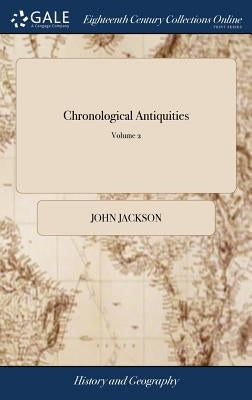 Chronological Antiquities: Or, the Antiquities and Chronology of the Most Ancient Kingdoms, From the Creation of the World, for the Space of Five by Jackson, John