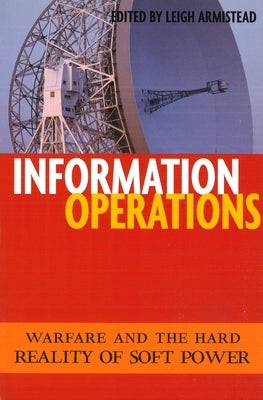Information Operations: Warfare and the Hard Reality of Soft Power by Armistead, E. Leigh
