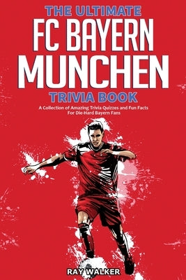 The Ultimate FC Bayern Munchen Trivia Book: A Collection of Amazing Trivia Quizzes and Fun Facts for Die-Hard Bayern Fans! by Walker, Ray