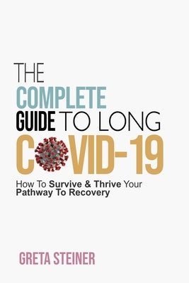 The Complete Guide To Long Covid-19: How To Survive & Thrive Your Pathway To Recovery by Steiner, Greta