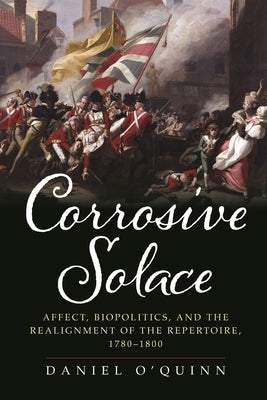 Corrosive Solace: Affect, Biopolitics, and the Realignment of the Repertoire, 1780-1800 by O'Quinn, Daniel