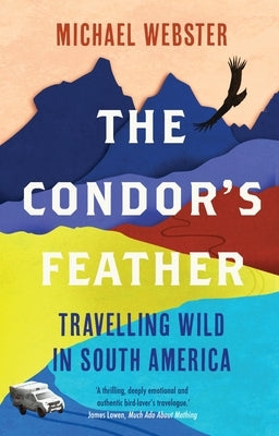 The Condor's Feather: Travelling Wild in South America by Webster, Michael