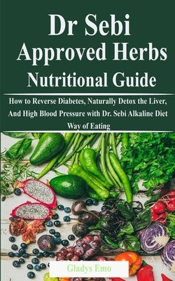 Dr. Sebi Approved Herbs-Nutritional Guide: How to Reverse Diabetes, Naturally Detox the Liver, And High Blood Pressure with Dr. Sebi Alkaline Diet Way by Emo, Gladys
