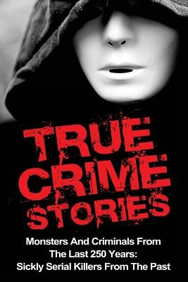 True Crime Stories: Monsters And Criminals From The Last 250 Years: Sickly Serial Killers From The Past by Clayton, Brody