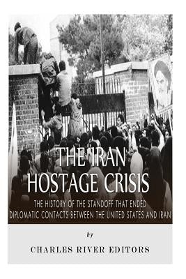 The Iran Hostage Crisis: The History of the Standoff that Ended Diplomatic Contacts Between the United States and Iran by Charles River Editors