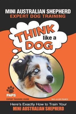 MINI AUSTRALIAN SHEPHERD Expert Dog Training: Think Like a Dog Here's Exactly How to Train Your Mini Australian Shepherd by Pearce, Paul Allen