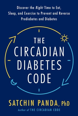 The Circadian Diabetes Code: Discover the Right Time to Eat, Sleep, and Exercise to Prevent and Reverse Prediabetes and Diabetes by Panda, Satchin
