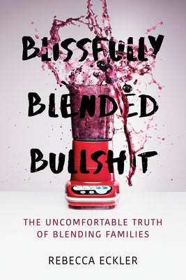 Blissfully Blended Bullshit: The Uncomfortable Truth of Blending Families by Eckler, Rebecca