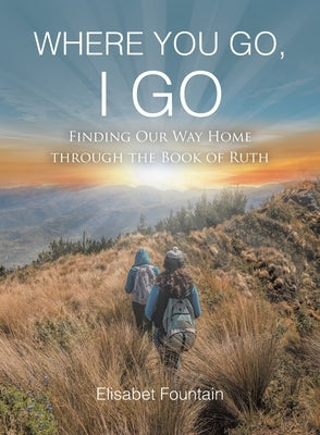 Where You Go, I Go: Finding Our Way Home Through the Book of Ruth by Fountain, Elisabet