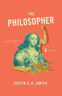 The Philosopher: A History in Six Types by Smith, Justin E. H.