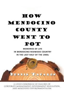 How Mendocino County Went to Pot: Memories of Life in Mendocino Redwood Country in the Last Half of the 1900s by Tavares, Dennis