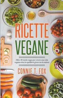 Ricette Vegane: Oltre 50 Ricette Vegan per Vivere una Vita Vegana Etica in Equilibrio Green con la Natura by Fox, Connie T.