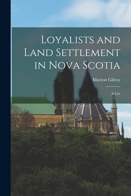 Loyalists and Land Settlement in Nova Scotia: a List by Gilroy, Marion