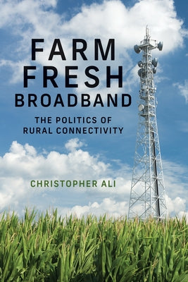 Farm Fresh Broadband: The Politics of Rural Connectivity by Ali, Christopher