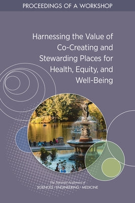 Harnessing the Value of Co-Creating and Stewarding Places for Health, Equity, and Well-Being: Proceedings of a Workshop by National Academies of Sciences Engineeri