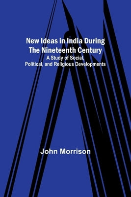 New Ideas in India During the Nineteenth Century; A Study of Social, Political, and Religious Developments by Morrison, John