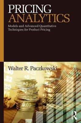 Pricing Analytics: Models and Advanced Quantitative Techniques for Product Pricing by Paczkowski, Walter R.