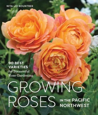 Growing Roses in the Pacific Northwest: 90 Best Varieties for Successful Rose Gardening by Rountree, Nita-Jo