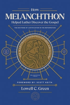 How Melanchthon Helped Luther Discover the Gospel: The Doctrine of Justification in the Reformation by Green, Lowell