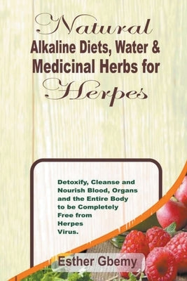 Natural Alkaline Diets, Water & Medicinal Herbs for Herpes: Detoxify, Cleanse and Nourish Blood, Organs and the Entire Body to be Completely Free from by Gbemy, Esther