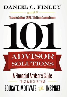 101 Advisor Solutions: A Financial Advisor's Guide to Strategies That Educate, Motivate and Inspire! by Finley, Daniel C.