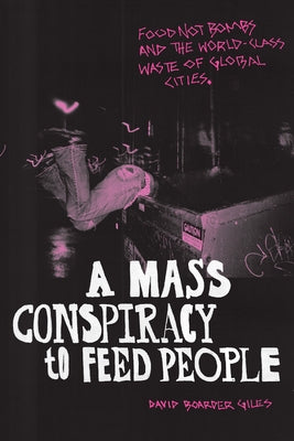 A Mass Conspiracy to Feed People: Food Not Bombs and the World-Class Waste of Global Cities by Giles, David Boarder