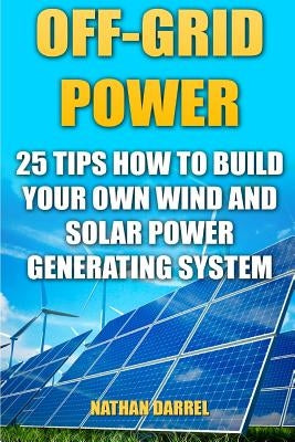 Off-Grid Power: 25 Tips How To Build Your Own Wind And Solar Power Generating System: (Power Generation) by Darrel, Nathan