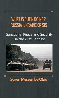 What is Putin Doing? Russia - Ukraine Crisis: Sanctions, Peace and Security in the 21st Century by Obia, Saron Messembe