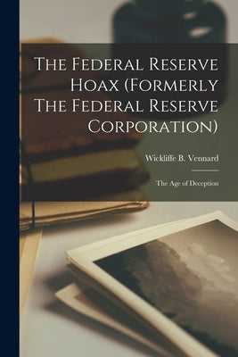 The Federal Reserve Hoax (formerly The Federal Reserve Corporation): the Age of Deception by Vennard, Wickliffe B. 1900-