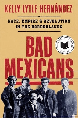 Bad Mexicans: Race, Empire, and Revolution in the Borderlands by Lytle Hern&#225;ndez, Kelly