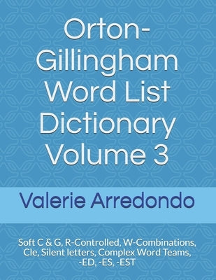 Orton-Gillingham Word List Dictionary Volume 3: Soft C & G, R-Controlled, W-Combinations, Cle, Silent letters, Complex Word Teams, -ED, -ES, -EST by Arredondo, Valerie