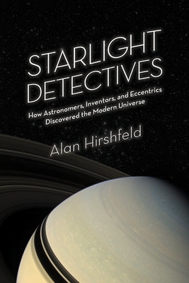 Starlight Detectives: How Astronomers, Inventors, and Eccentrics Discovered the Modern Universe by Hirshfeld, Alan